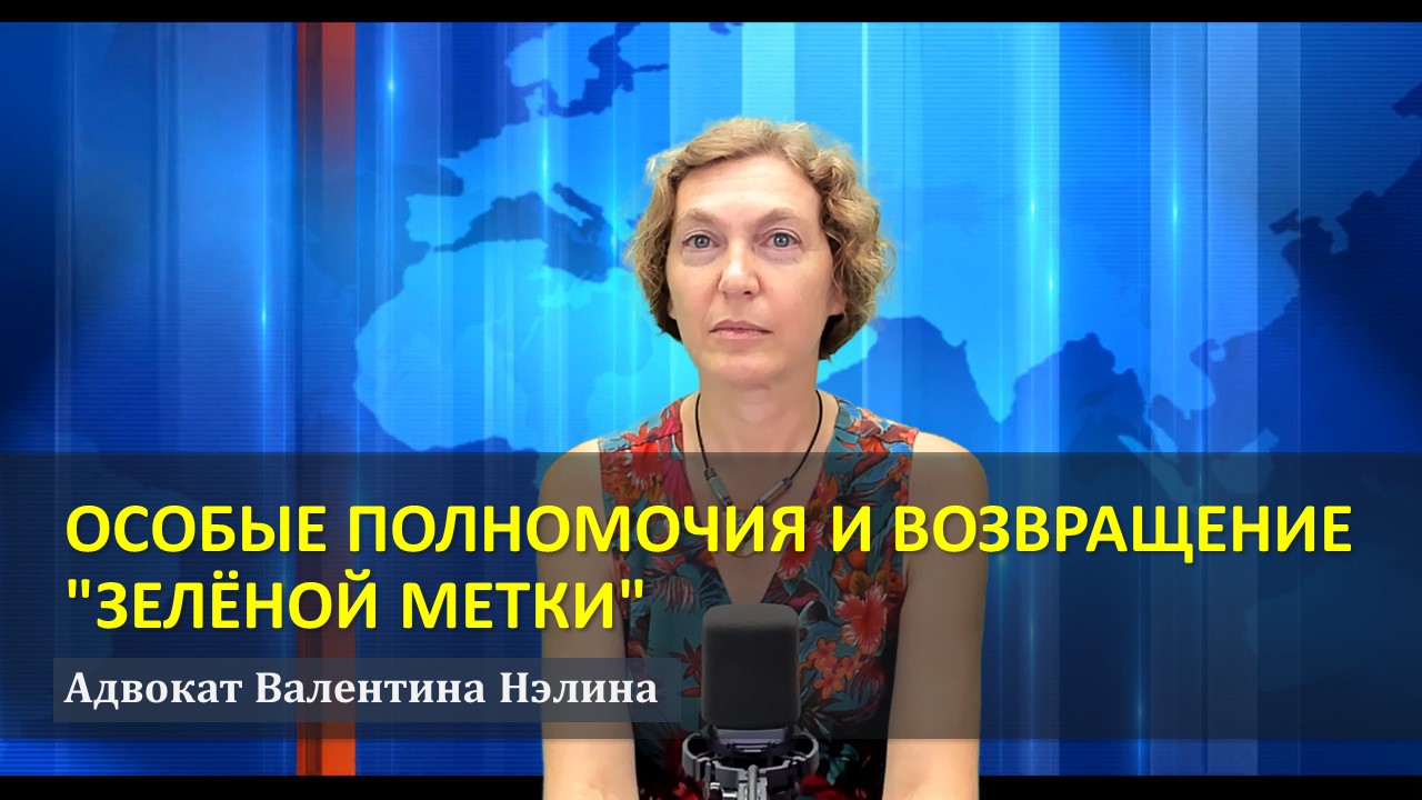 ОСОБЫЕ ПОЛНОМОЧИЯ И ВОЗВРАЩЕНИЕ ЗЕЛЁНОЙ МЕТКИ | Адвокат Валентина Нэлина